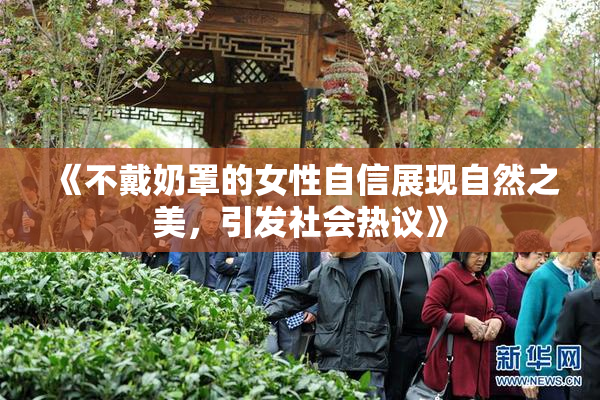 《不戴奶罩的女性自信展现自然之美，引发社会热议》