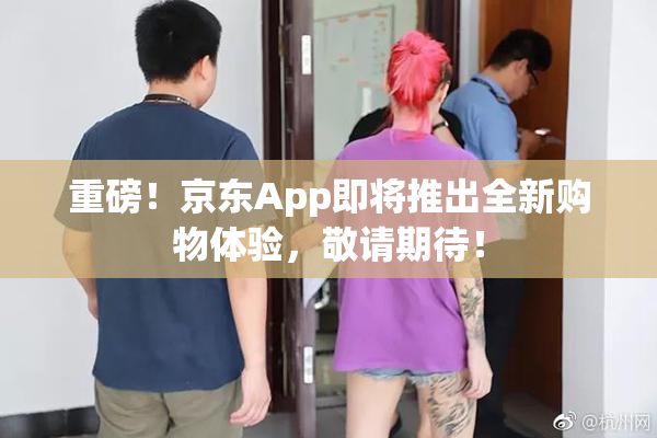 重磅！京东App即将推出全新购物体验，敬请期待！