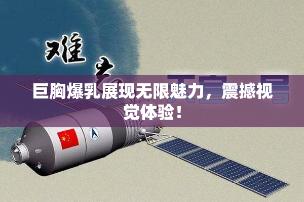 巨胸爆乳展现无限魅力，震撼视觉体验！