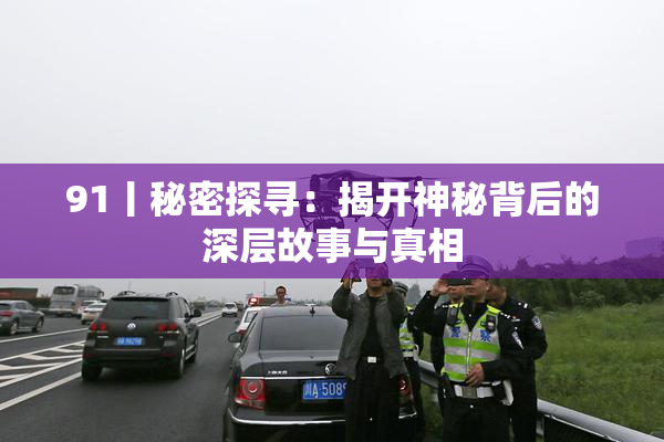91丨秘密探寻：揭开神秘背后的深层故事与真相