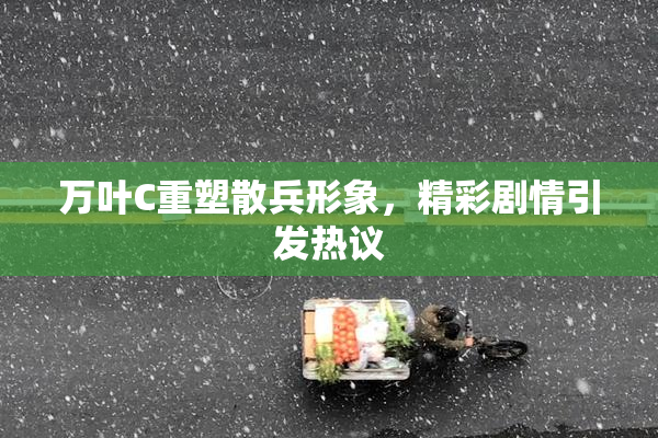 万叶C重塑散兵形象，精彩剧情引发热议
