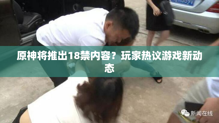 原神将推出18禁内容？玩家热议游戏新动态