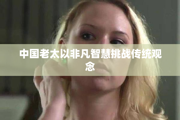 中国老太以非凡智慧挑战传统观念