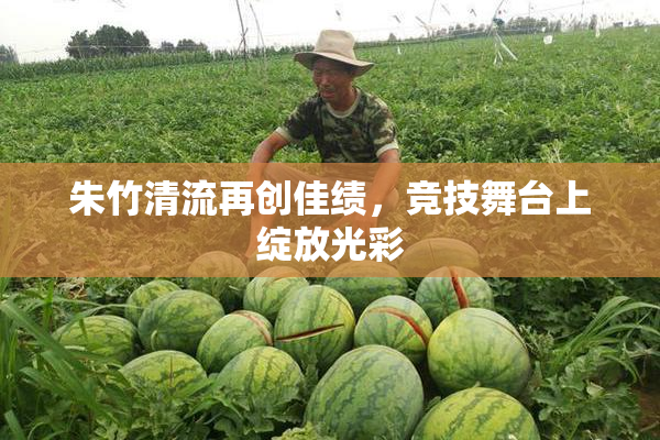 朱竹清流再创佳绩，竞技舞台上绽放光彩