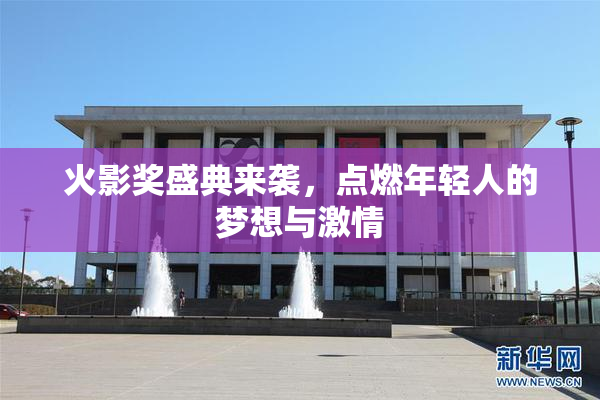 火影奖盛典来袭，点燃年轻人的梦想与激情