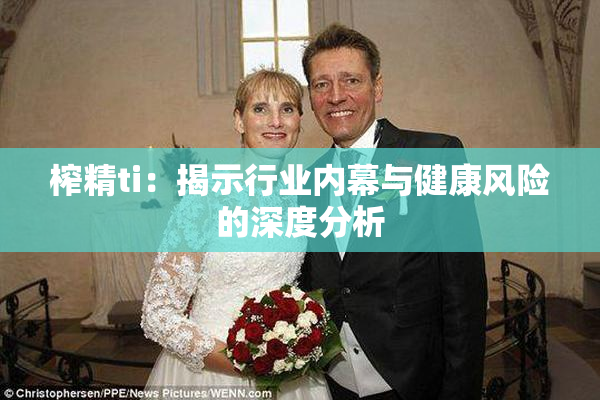 榨精ti：揭示行业内幕与健康风险的深度分析