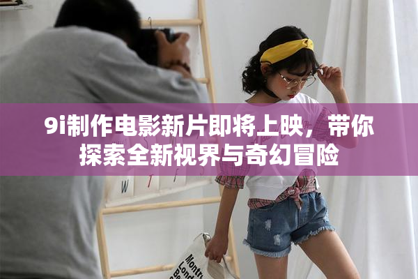 9i制作电影新片即将上映，带你探索全新视界与奇幻冒险