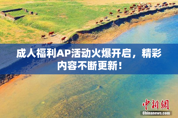 成人福利AP活动火爆开启，精彩内容不断更新！