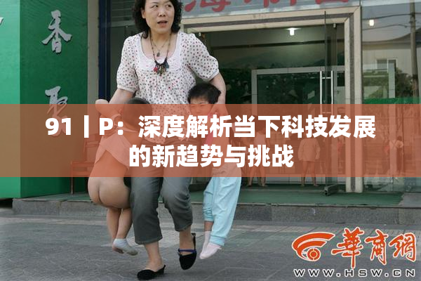 91丨P：深度解析当下科技发展的新趋势与挑战