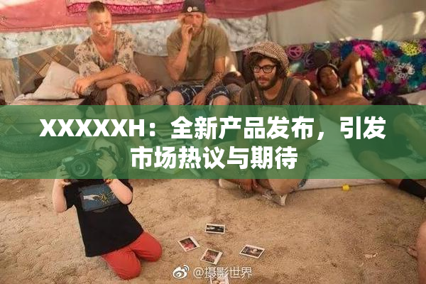 XXXXXH：全新产品发布，引发市场热议与期待