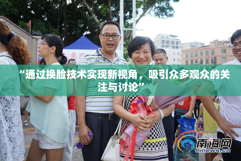 “通过换脸技术实现新视角，吸引众多观众的关注与讨论”