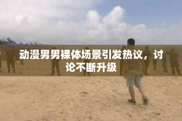 动漫男男裸体场景引发热议，讨论不断升级