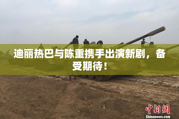 迪丽热巴与陈重携手出演新剧，备受期待！