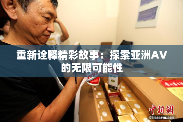 重新诠释精彩故事：探索亚洲AV的无限可能性