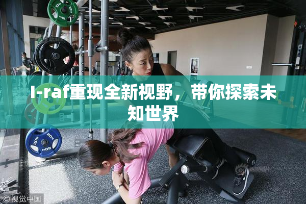 I-raf重现全新视野，带你探索未知世界