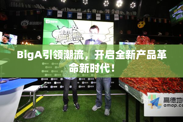 BigA引领潮流，开启全新产品革命新时代！