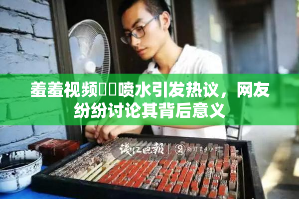 羞羞视频❌‌喷水引发热议，网友纷纷讨论其背后意义