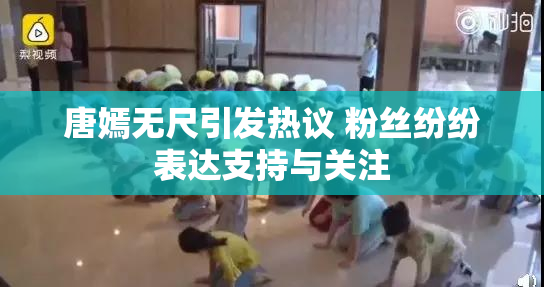 唐嫣无尺引发热议 粉丝纷纷表达支持与关注