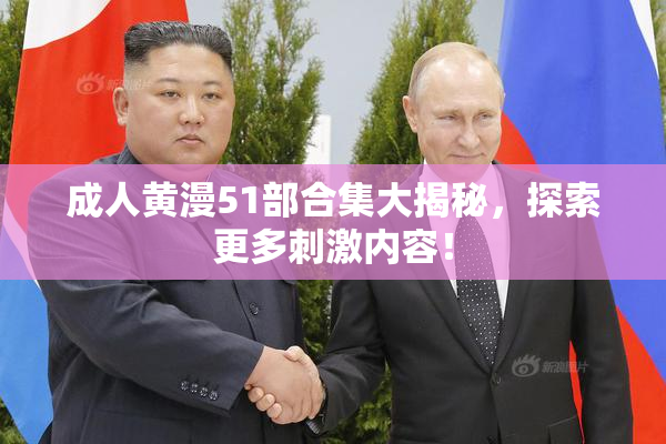 成人黄漫51部合集大揭秘，探索更多刺激内容！