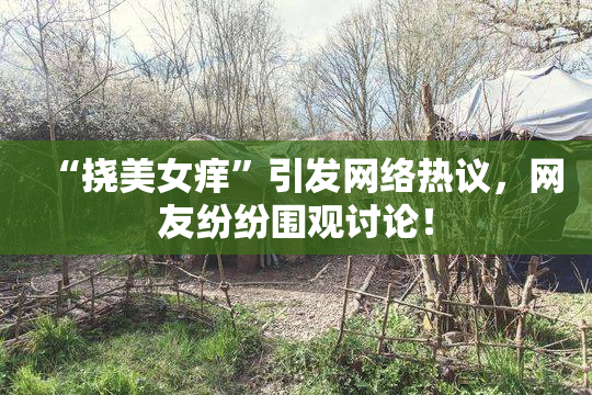 “挠美女痒”引发网络热议，网友纷纷围观讨论！