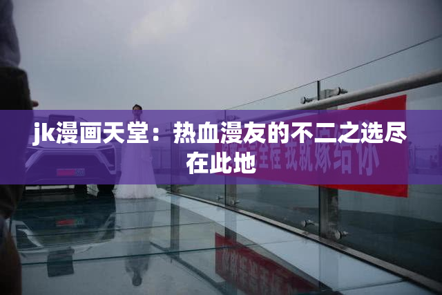jk漫画天堂：热血漫友的不二之选尽在此地