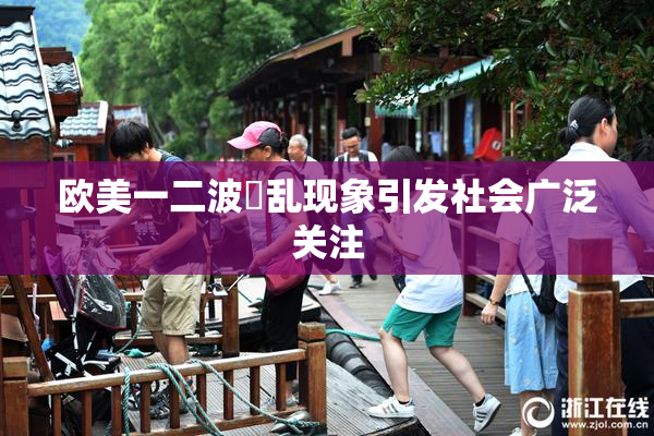 欧美一二波婬乱现象引发社会广泛关注