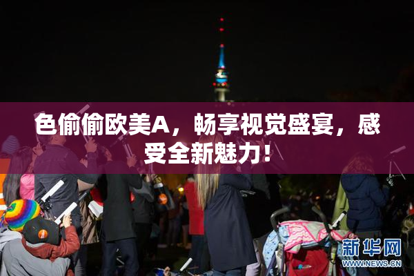 色偷偷欧美A，畅享视觉盛宴，感受全新魅力！