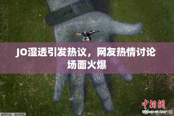 JO湿透引发热议，网友热情讨论场面火爆