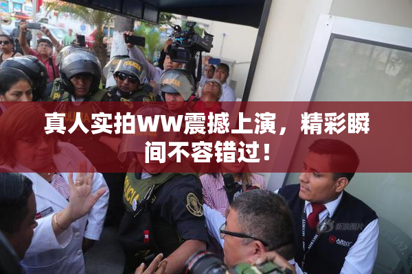 真人实拍WW震撼上演，精彩瞬间不容错过！