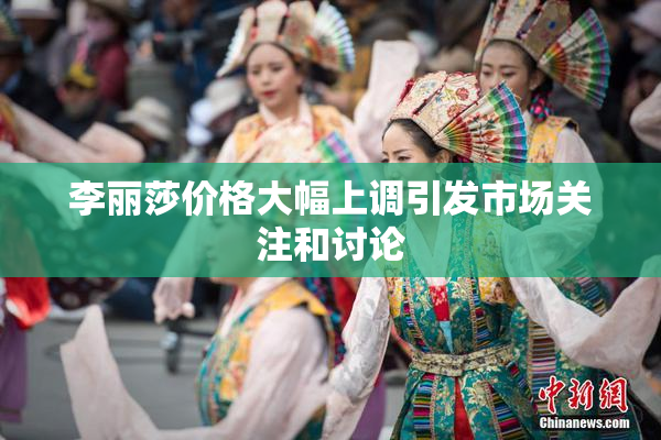 李丽莎价格大幅上调引发市场关注和讨论