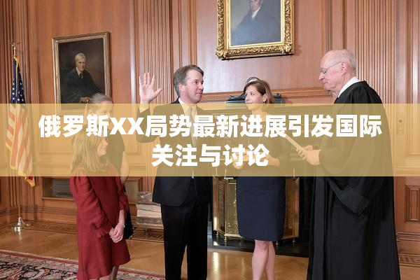俄罗斯XX局势最新进展引发国际关注与讨论