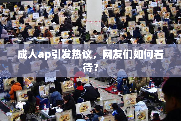 成人ap引发热议，网友们如何看待？