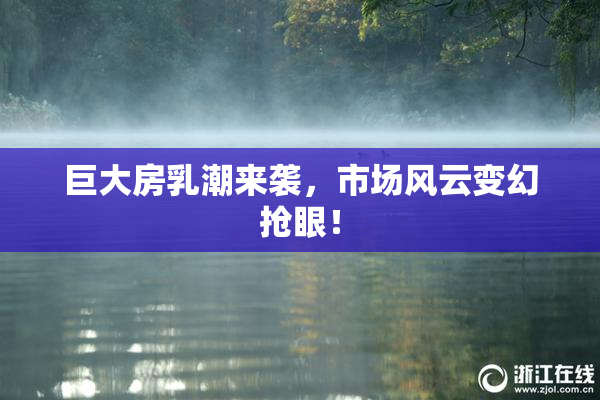 巨大房乳潮来袭，市场风云变幻抢眼！
