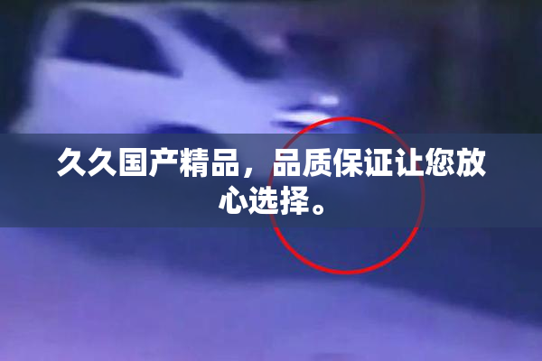 久久国产精品，品质保证让您放心选择。
