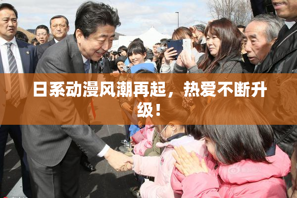 日系动漫风潮再起，热爱不断升级！