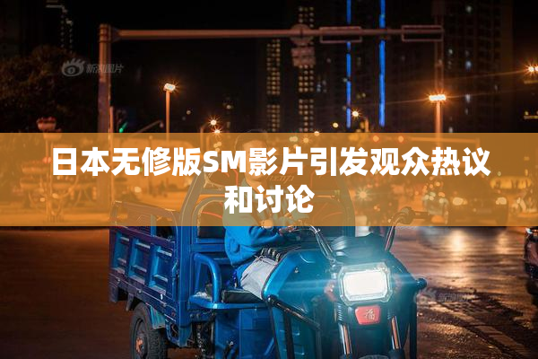 日本无修版SM影片引发观众热议和讨论