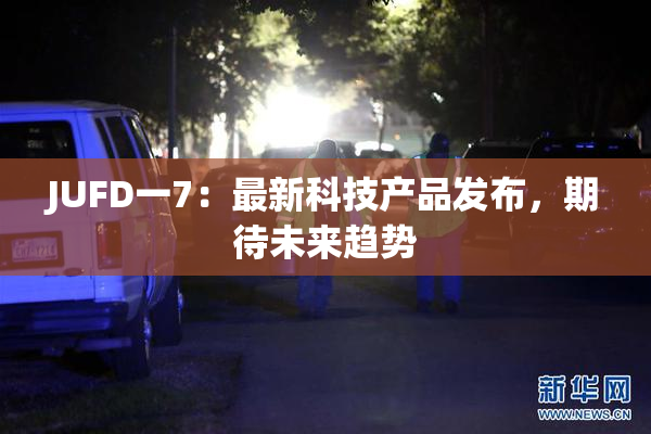 JUFD一7：最新科技产品发布，期待未来趋势