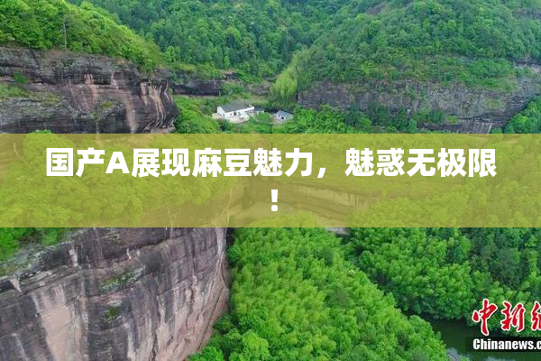 国产A展现麻豆魅力，魅惑无极限！