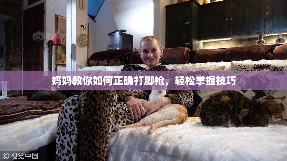 妈妈教你如何正确打脚枪，轻松掌握技巧