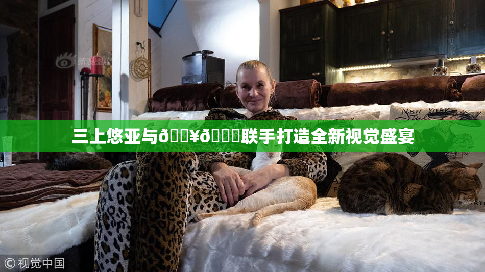 三上悠亚与🔥💋联手打造全新视觉盛宴