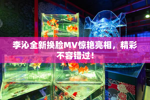 李沁全新换脸MV惊艳亮相，精彩不容错过！