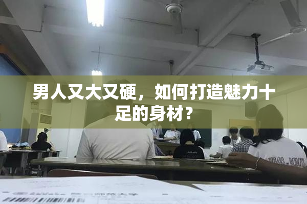 男人又大又硬，如何打造魅力十足的身材？