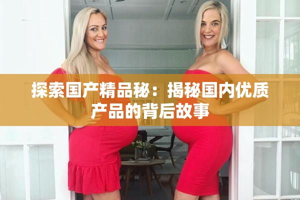 探索国产精品秘：揭秘国内优质产品的背后故事