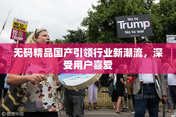 无码精品国产引领行业新潮流，深受用户喜爱