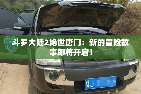 斗罗大陆2绝世唐门：新的冒险故事即将开启！
