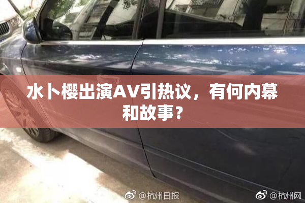 水卜樱出演AV引热议，有何内幕和故事？