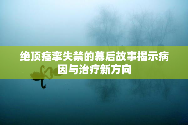 绝顶痉挛失禁的幕后故事揭示病因与治疗新方向