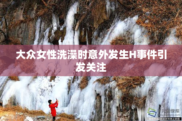 大众女性洗澡时意外发生H事件引发关注