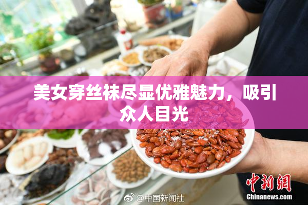 美女穿丝袜尽显优雅魅力，吸引众人目光