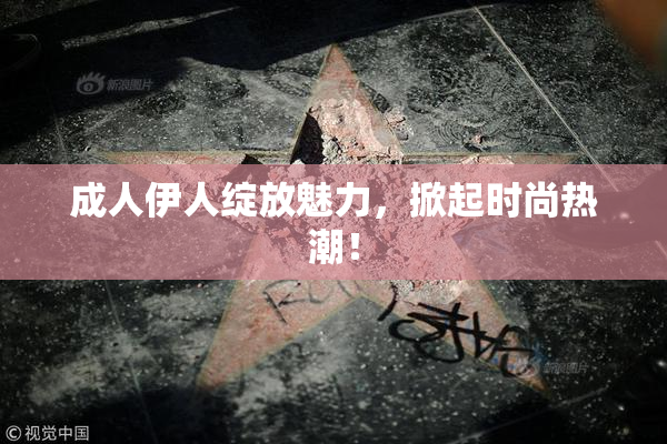 成人伊人绽放魅力，掀起时尚热潮！
